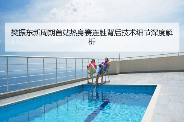 樊振东新周期首站热身赛连胜背后技术细节深度解析